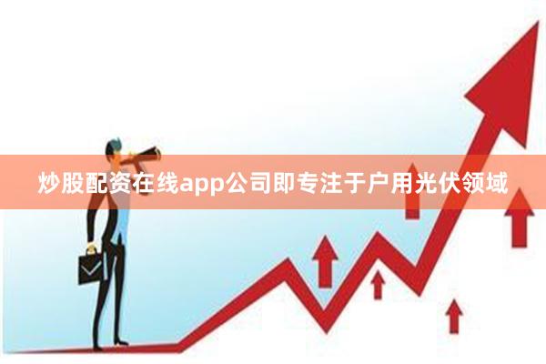 炒股配资在线app公司即专注于户用光伏领域