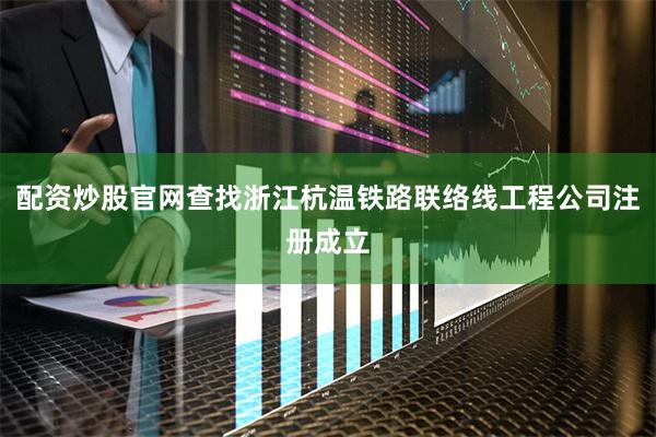 配资炒股官网查找浙江杭温铁路联络线工程公司注册成立
