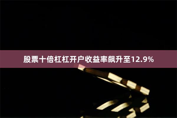 股票十倍杠杠开户收益率飙升至12.9%