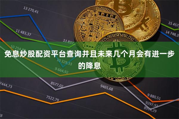 免息炒股配资平台查询并且未来几个月会有进一步的降息