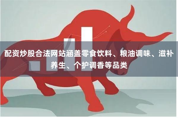 配资炒股合法网站涵盖零食饮料、粮油调味、滋补养生、个护调香等品类