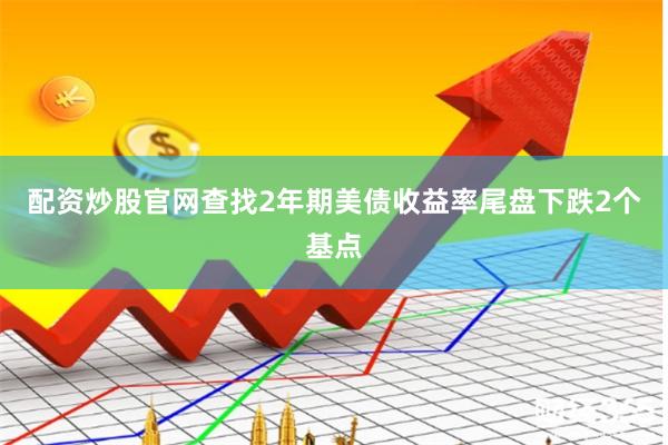 配资炒股官网查找2年期美债收益率尾盘下跌2个基点