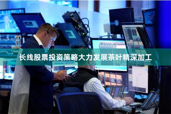 长线股票投资策略大力发展茶叶精深加工