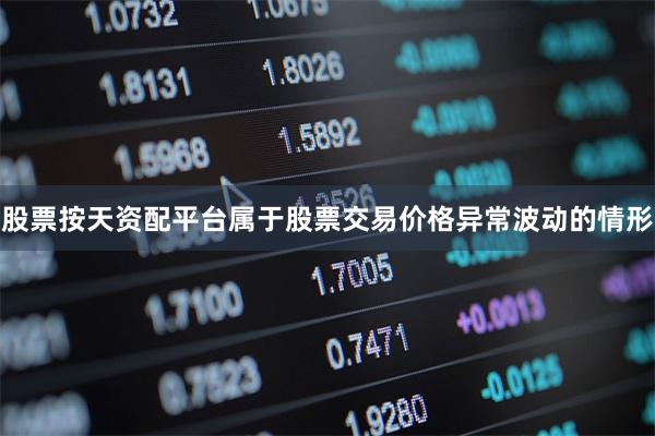 股票按天资配平台属于股票交易价格异常波动的情形