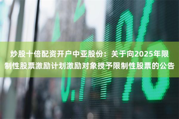 炒股十倍配资开户中亚股份:关于向2025年限制性股票激励计划激励对象授予限制性股票的公告