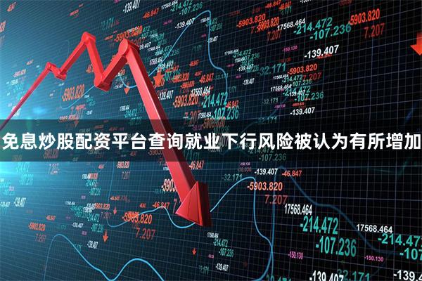 免息炒股配资平台查询就业下行风险被认为有所增加