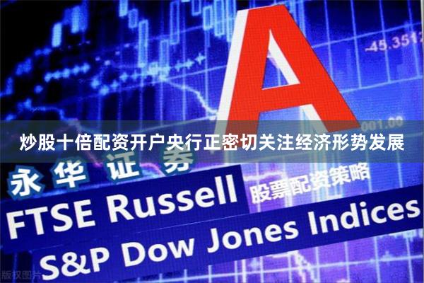 炒股十倍配资开户央行正密切关注经济形势发展