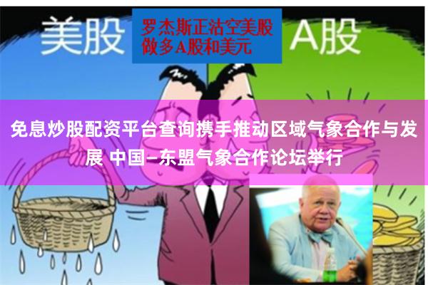 免息炒股配资平台查询携手推动区域气象合作与发展 中国—东盟气象合作论坛举行
