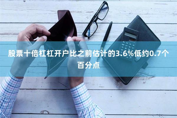 股票十倍杠杠开户比之前估计的3.6%低约0.7个百分点