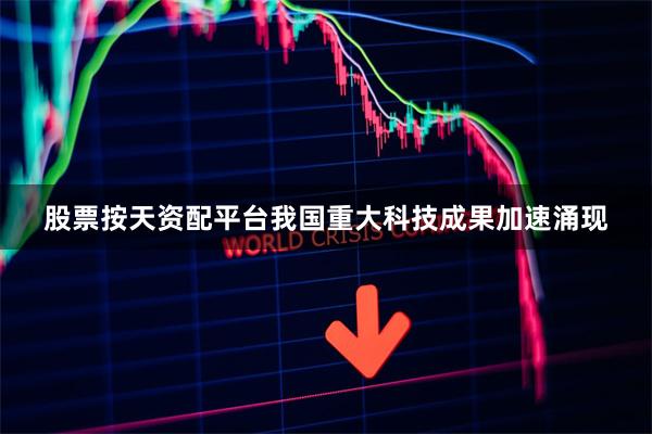 股票按天资配平台我国重大科技成果加速涌现