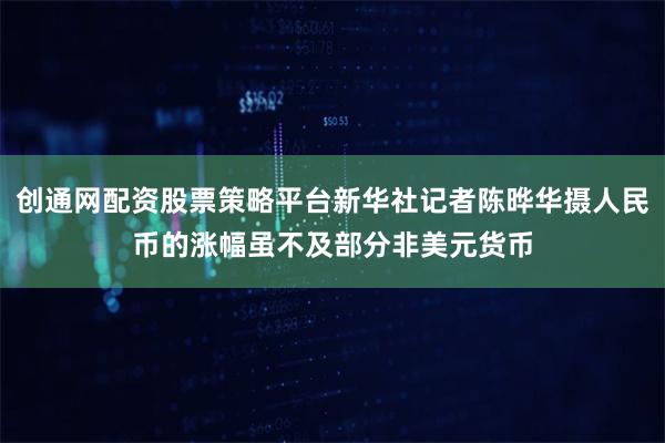 创通网配资股票策略平台新华社记者陈晔华摄人民币的涨幅虽不及部