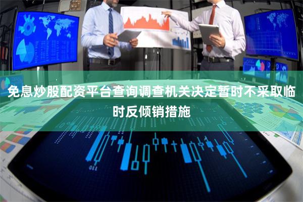 免息炒股配资平台查询调查机关决定暂时不采取临时反倾销措施