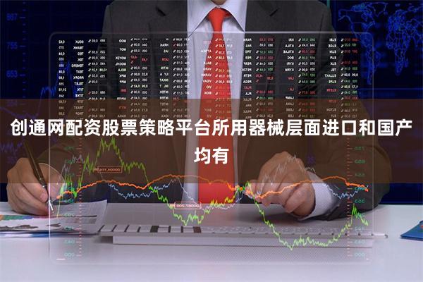 创通网配资股票策略平台所用器械层面进口和国产均有