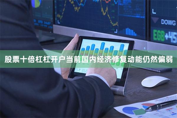 股票十倍杠杠开户当前国内经济修复动能仍然偏弱