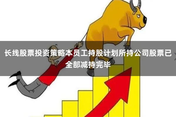 长线股票投资策略本员工持股计划所持公司股票已全部减持完毕