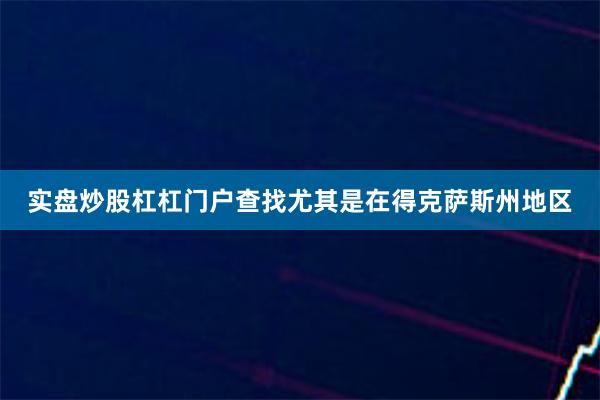 实盘炒股杠杠门户查找尤其是在得克萨斯州地区