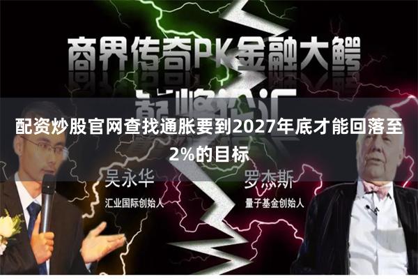 配资炒股官网查找通胀要到2027年底才能回落至2%的目标