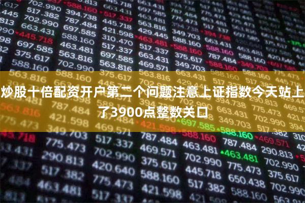 炒股十倍配资开户第二个问题注意上证指数今天站上了3900点整