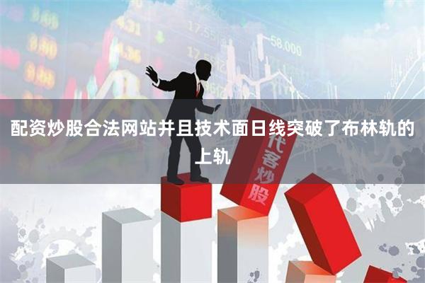 配资炒股合法网站并且技术面日线突破了布林轨的上轨