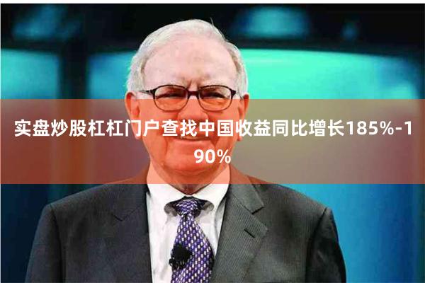 实盘炒股杠杠门户查找中国收益同比增长185%-190%