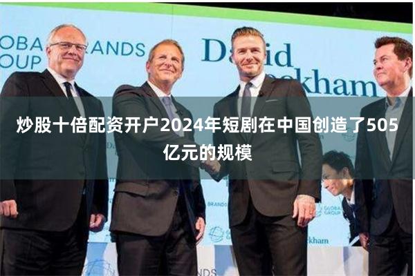 炒股十倍配资开户2024年短剧在中国创造了505亿元的规模