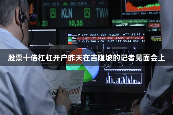 股票十倍杠杠开户昨天在吉隆坡的记者见面会上