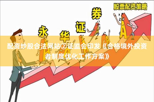 配资炒股合法网站 ②证监会印发《合格境外投资者制度优化工作方案》