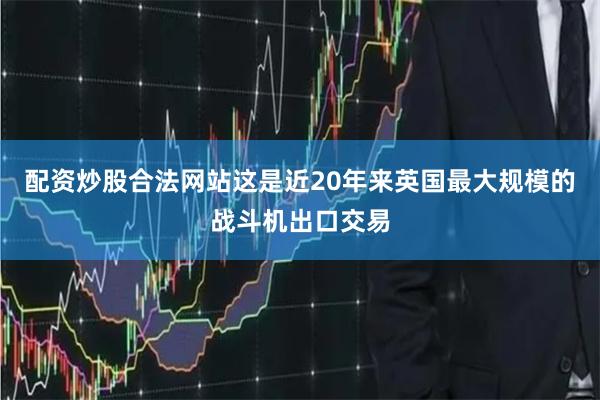 配资炒股合法网站这是近20年来英国最大规模的战斗机出口交易