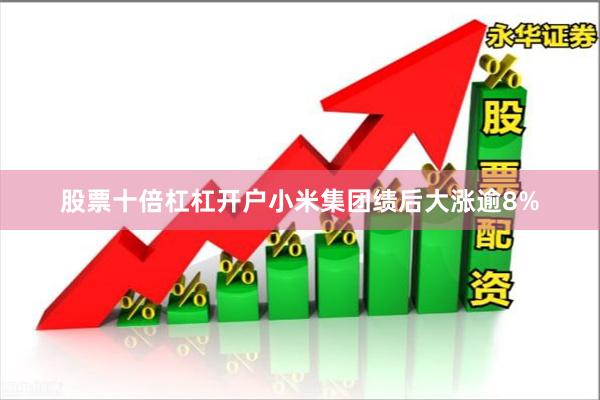 股票十倍杠杠开户小米集团绩后大涨逾8%