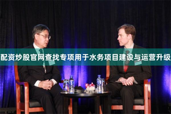 配资炒股官网查找专项用于水务项目建设与运营升级