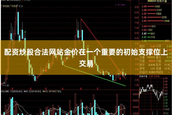 配资炒股合法网站金价在一个重要的初始支撑位上交易
