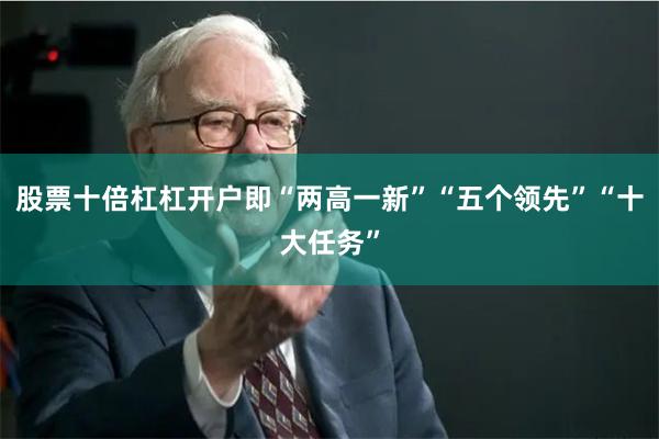 股票十倍杠杠开户即“两高一新”“五个领先”“十大任务”
