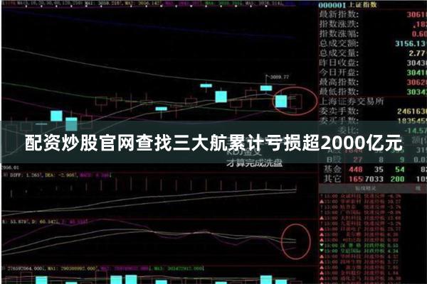 配资炒股官网查找三大航累计亏损超2000亿元