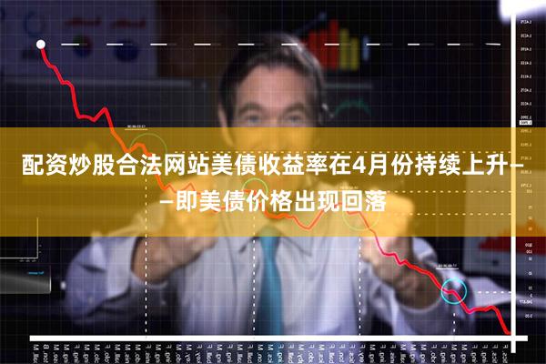 配资炒股合法网站美债收益率在4月份持续上升——即美债价格出现回落