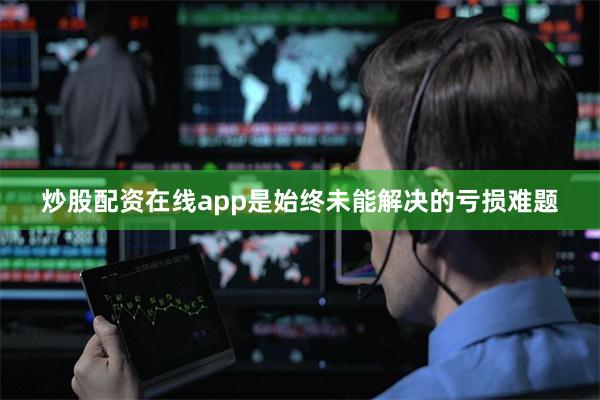 炒股配资在线app是始终未能解决的亏损难题