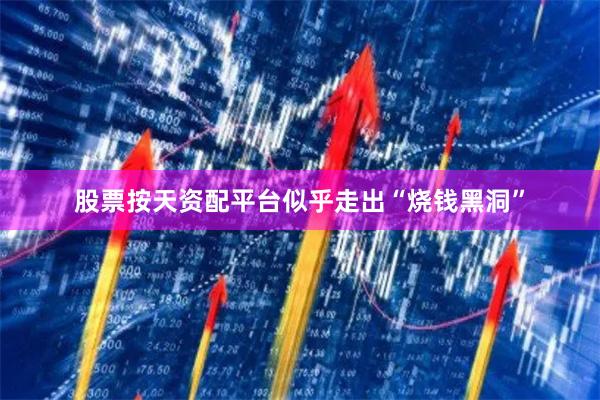 股票按天资配平台似乎走出“烧钱黑洞”