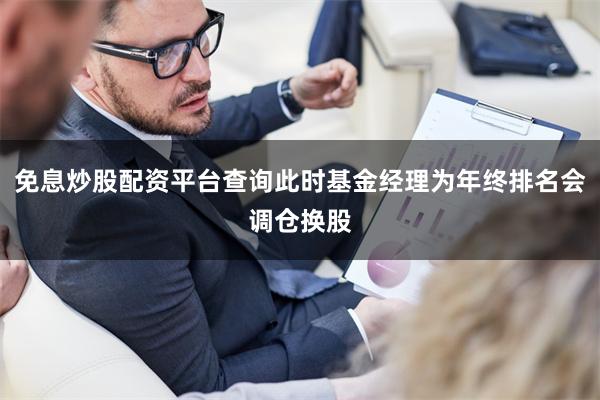 免息炒股配资平台查询此时基金经理为年终排名会调仓换股