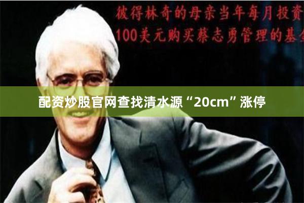 配资炒股官网查找清水源“20cm”涨停