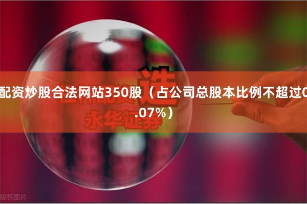 配资炒股合法网站350股（占公司总股本比例不超过0.07%）
