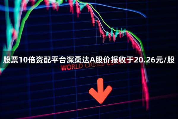 股票10倍资配平台深桑达A股价报收于20.26元/股