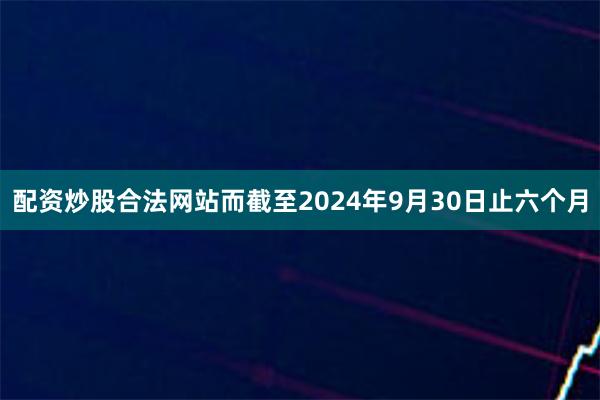 配资炒股合法网站而截至2024年9月30日止六个月