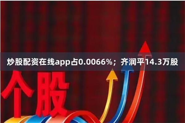 炒股配资在线app占0.0066%；齐润平14.3万股